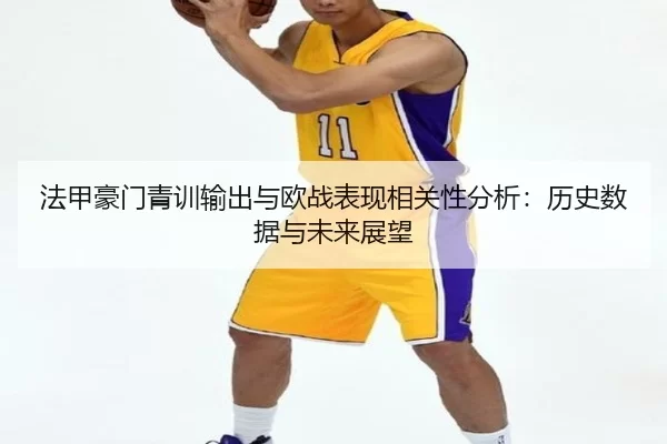 法甲豪门青训输出与欧战表现相关性分析：历史数据与未来展望